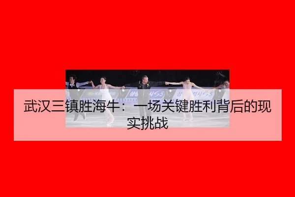 武汉三镇胜海牛：一场关键胜利背后的现实挑战
